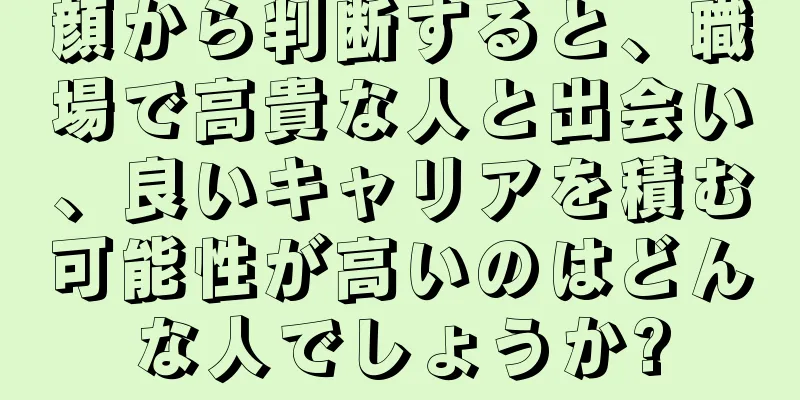 顔から判断すると、職場で高貴な人と出会い、良いキャリアを積む可能性が高いのはどんな人でしょうか?