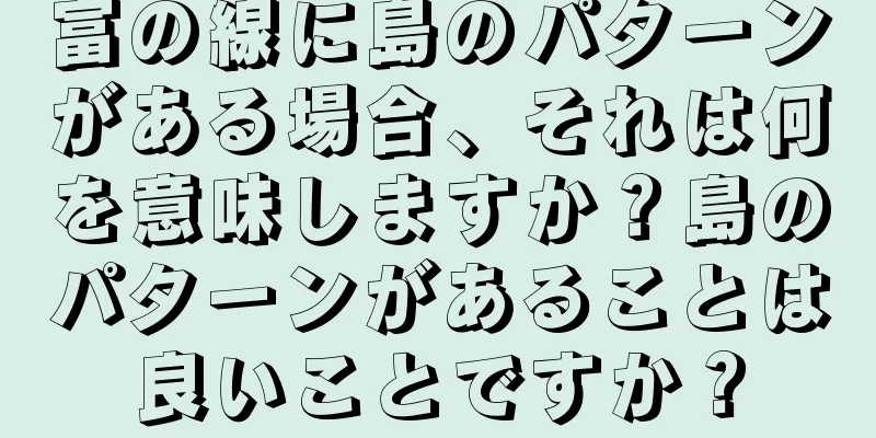 富の線に島のパターンがある場合、それは何を意味しますか？島のパターンがあることは良いことですか？