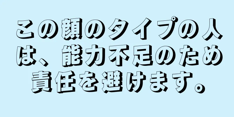 この顔のタイプの人は、能力不足のため責任を避けます。