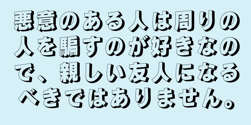 悪意のある人は周りの人を騙すのが好きなので、親しい友人になるべきではありません。