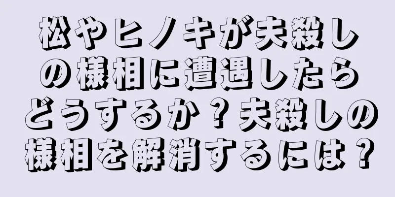 松やヒノキが夫殺しの様相に遭遇したらどうするか？夫殺しの様相を解消するには？