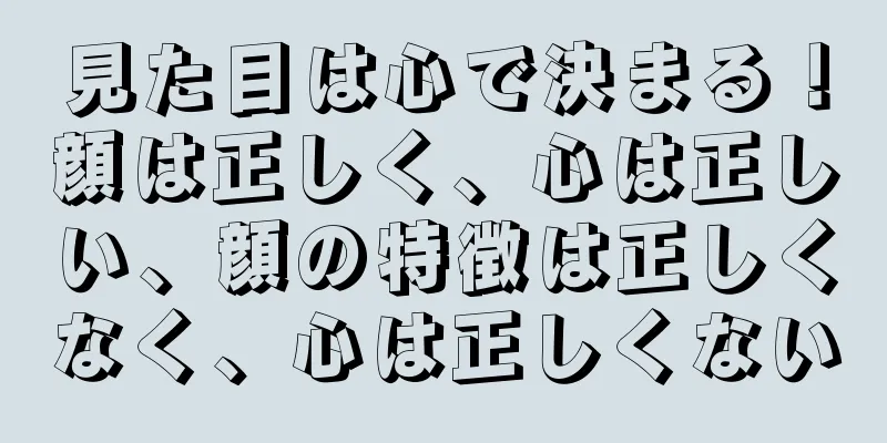 見た目は心で決まる！顔は正しく、心は正しい、顔の特徴は正しくなく、心は正しくない