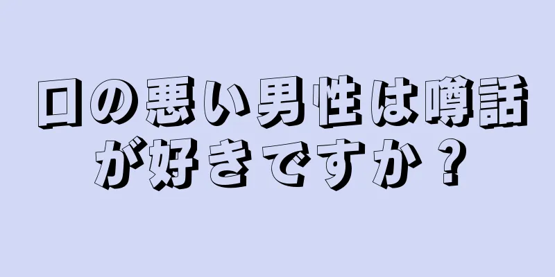 口の悪い男性は噂話が好きですか？