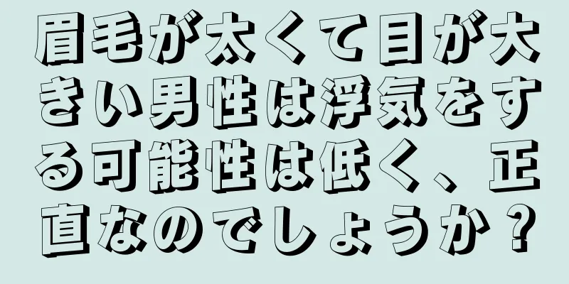 眉毛が太くて目が大きい男性は浮気をする可能性は低く、正直なのでしょうか？