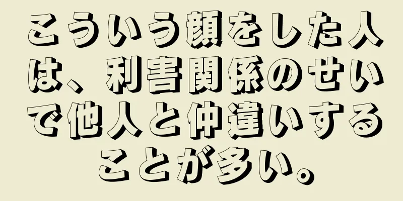 こういう顔をした人は、利害関係のせいで他人と仲違いすることが多い。