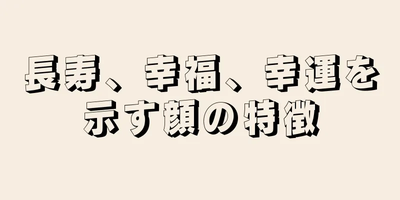 長寿、幸福、幸運を示す顔の特徴