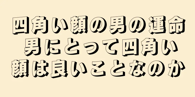 四角い顔の男の運命 男にとって四角い顔は良いことなのか