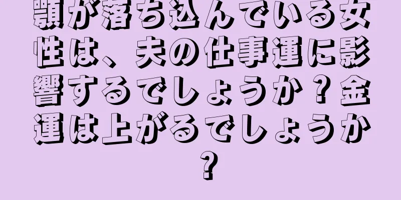 顎が落ち込んでいる女性は、夫の仕事運に影響するでしょうか？金運は上がるでしょうか？