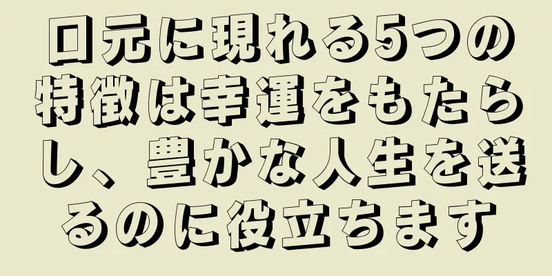 口元に現れる5つの特徴は幸運をもたらし、豊かな人生を送るのに役立ちます