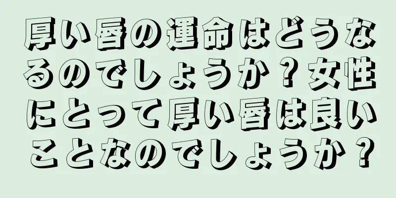 厚い唇の運命はどうなるのでしょうか？女性にとって厚い唇は良いことなのでしょうか？