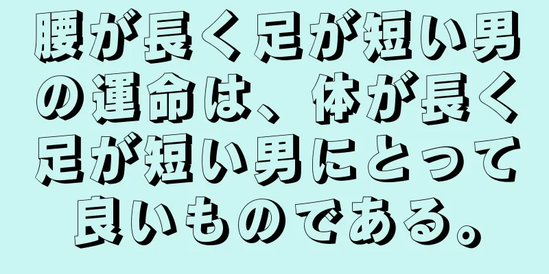 腰が長く足が短い男の運命は、体が長く足が短い男にとって良いものである。