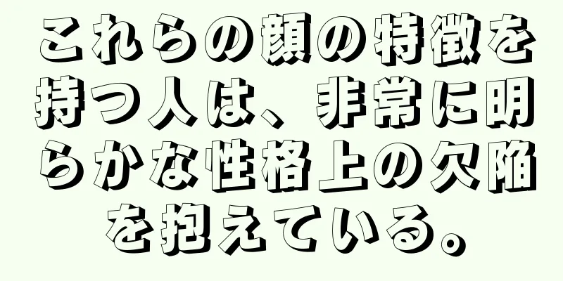 これらの顔の特徴を持つ人は、非常に明らかな性格上の欠陥を抱えている。