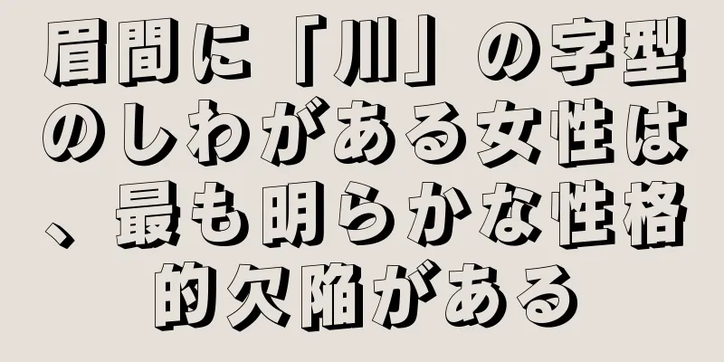 眉間に「川」の字型のしわがある女性は、最も明らかな性格的欠陥がある