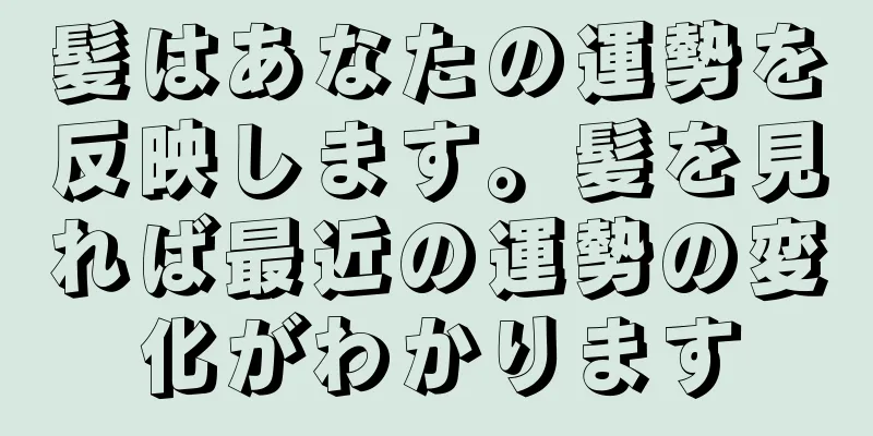 髪はあなたの運勢を反映します。髪を見れば最近の運勢の変化がわかります