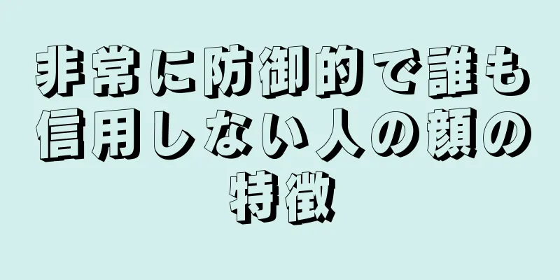 非常に防御的で誰も信用しない人の顔の特徴