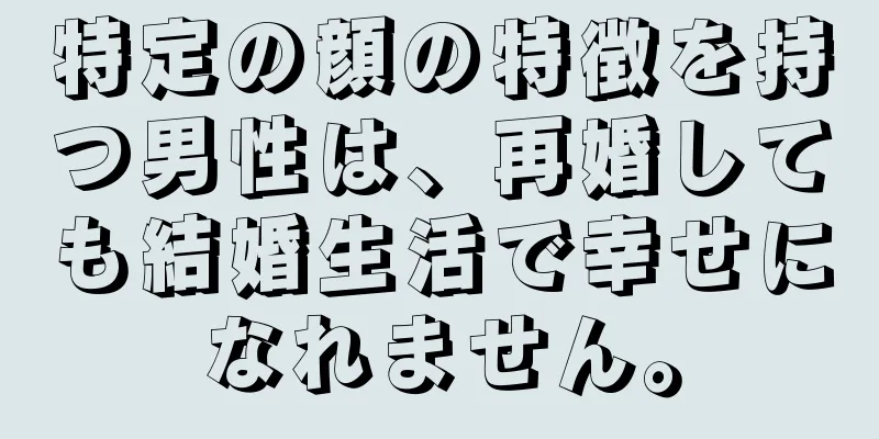 特定の顔の特徴を持つ男性は、再婚しても結婚生活で幸せになれません。