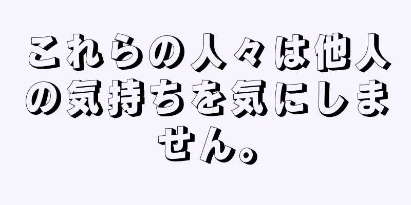 これらの人々は他人の気持ちを気にしません。