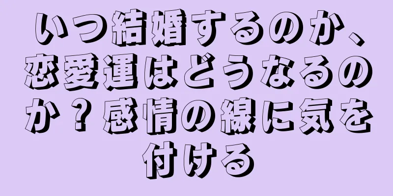 いつ結婚するのか、恋愛運はどうなるのか？感情の線に気を付ける