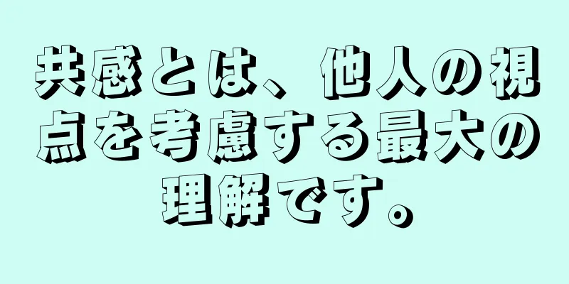 共感とは、他人の視点を考慮する最大の理解です。