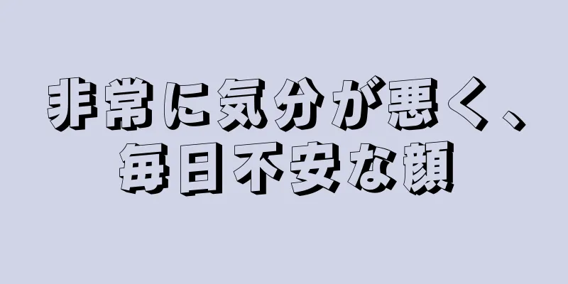 非常に気分が悪く、毎日不安な顔