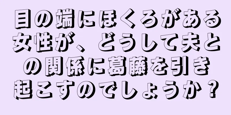 目の端にほくろがある女性が、どうして夫との関係に葛藤を引き起こすのでしょうか？