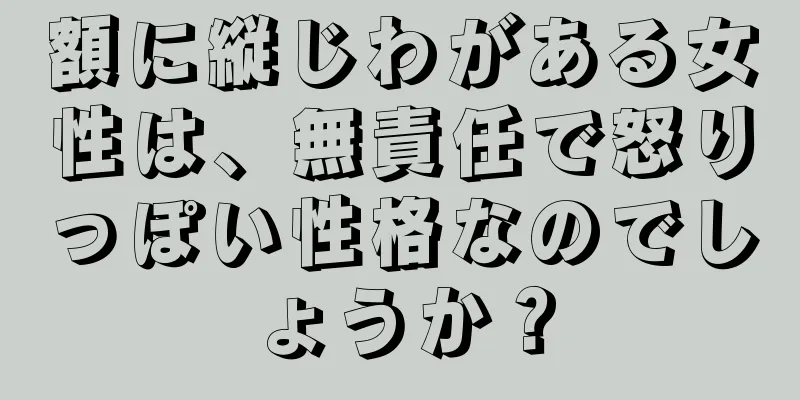 額に縦じわがある女性は、無責任で怒りっぽい性格なのでしょうか？