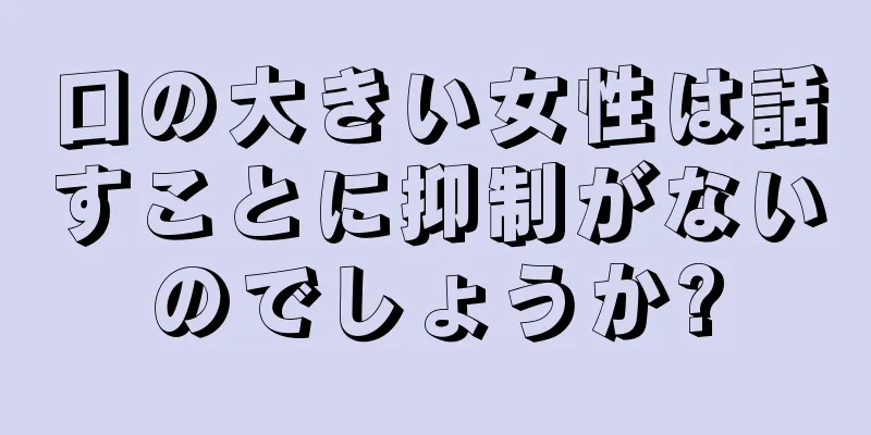 口の大きい女性は話すことに抑制がないのでしょうか?