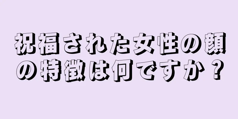 祝福された女性の顔の特徴は何ですか？