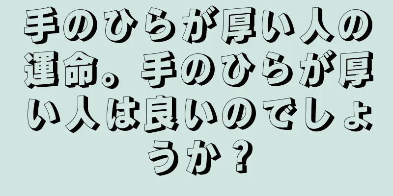 手のひらが厚い人の運命。手のひらが厚い人は良いのでしょうか？