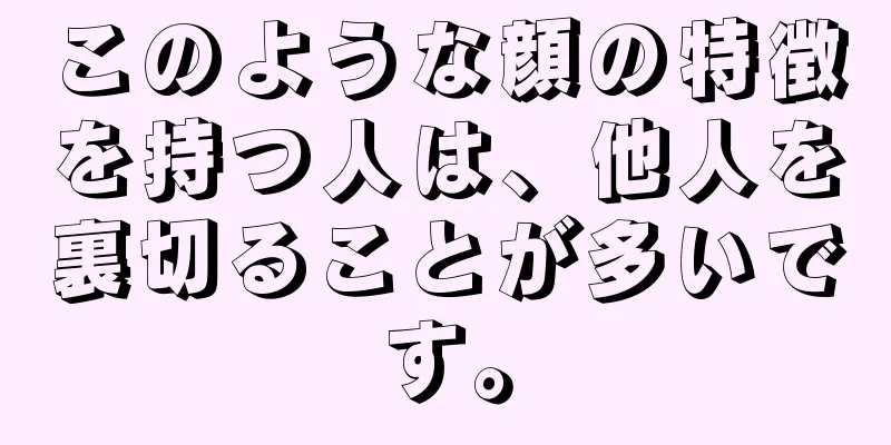 このような顔の特徴を持つ人は、他人を裏切ることが多いです。