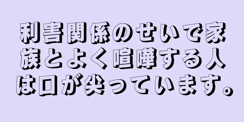 利害関係のせいで家族とよく喧嘩する人は口が尖っています。