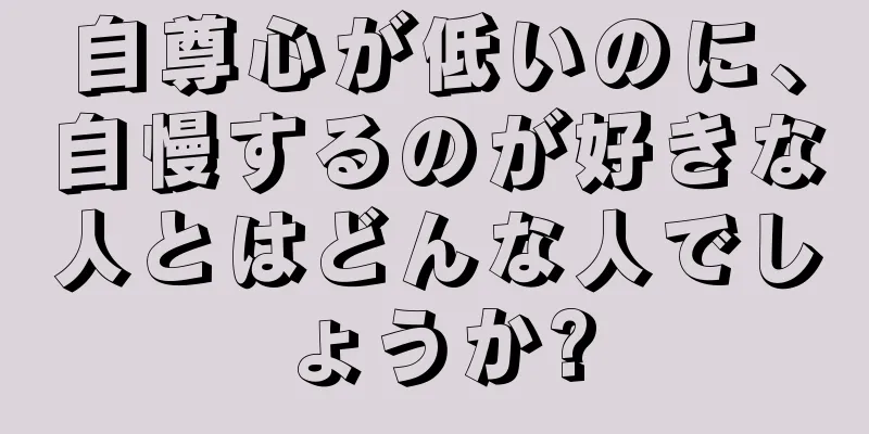 自尊心が低いのに、自慢するのが好きな人とはどんな人でしょうか?