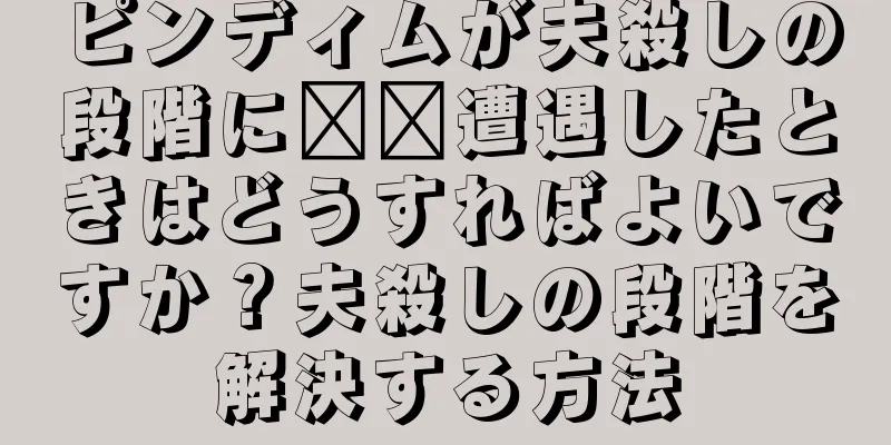 ピンディムが夫殺しの段階に​​遭遇したときはどうすればよいですか？夫殺しの段階を解決する方法