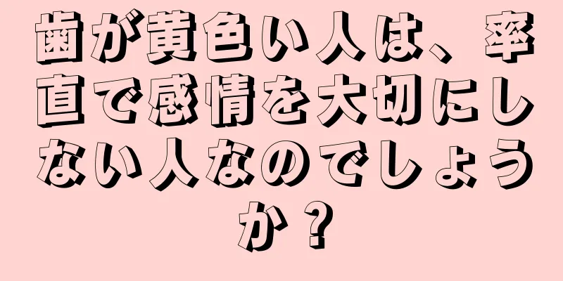 歯が黄色い人は、率直で感情を大切にしない人なのでしょうか？