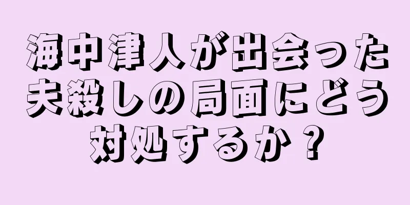 海中津人が出会った夫殺しの局面にどう対処するか？