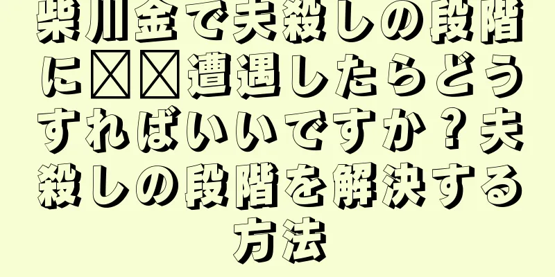 柴川金で夫殺しの段階に​​遭遇したらどうすればいいですか？夫殺しの段階を解決する方法