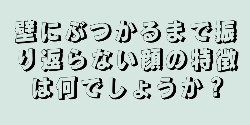 壁にぶつかるまで振り返らない顔の特徴は何でしょうか？