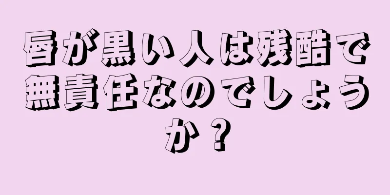 唇が黒い人は残酷で無責任なのでしょうか？