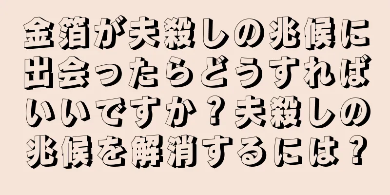 金箔が夫殺しの兆候に出会ったらどうすればいいですか？夫殺しの兆候を解消するには？