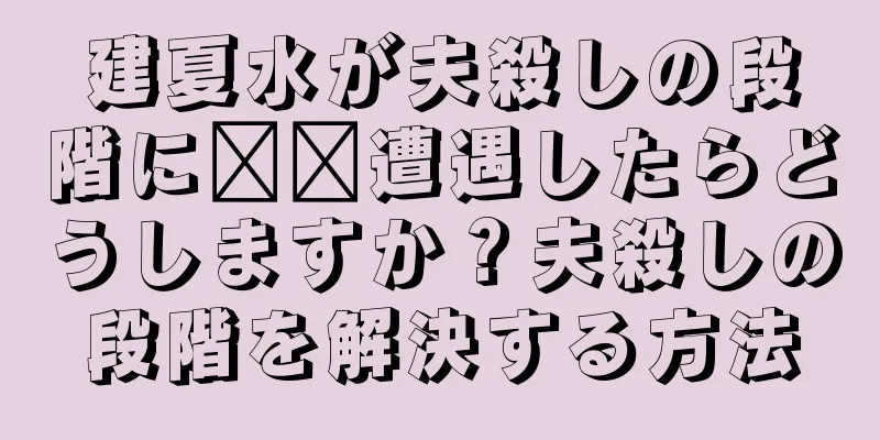 建夏水が夫殺しの段階に​​遭遇したらどうしますか？夫殺しの段階を解決する方法