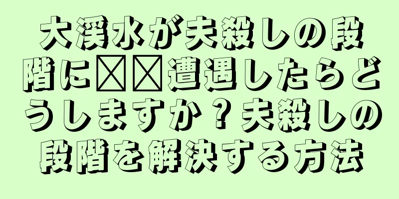 大渓水が夫殺しの段階に​​遭遇したらどうしますか？夫殺しの段階を解決する方法