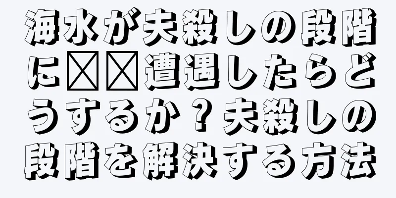 海水が夫殺しの段階に​​遭遇したらどうするか？夫殺しの段階を解決する方法