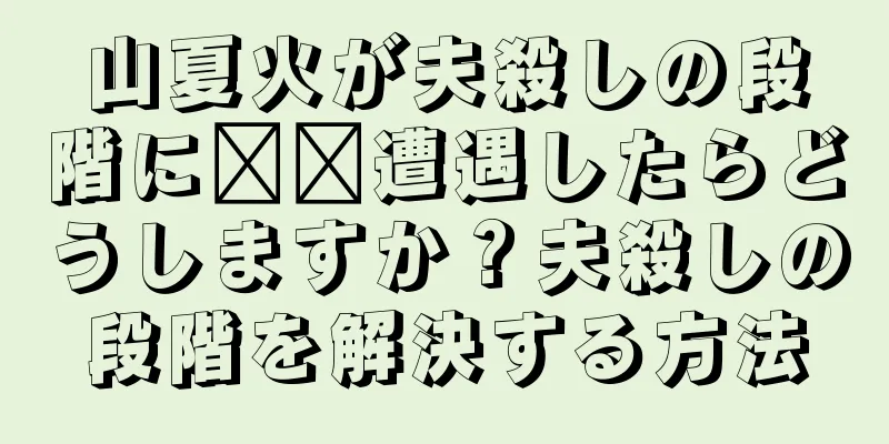 山夏火が夫殺しの段階に​​遭遇したらどうしますか？夫殺しの段階を解決する方法