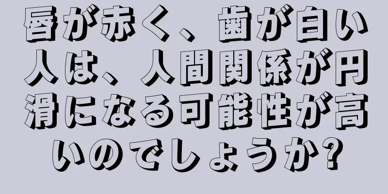 唇が赤く、歯が白い人は、人間関係が円滑になる可能性が高いのでしょうか?