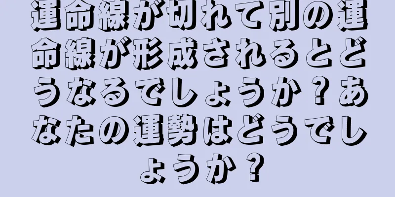 運命線が切れて別の運命線が形成されるとどうなるでしょうか？あなたの運勢はどうでしょうか？