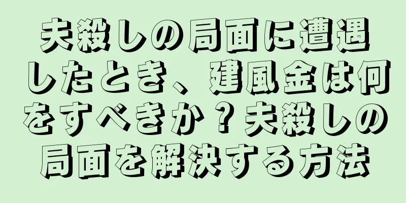 夫殺しの局面に遭遇したとき、建風金は何をすべきか？夫殺しの局面を解決する方法