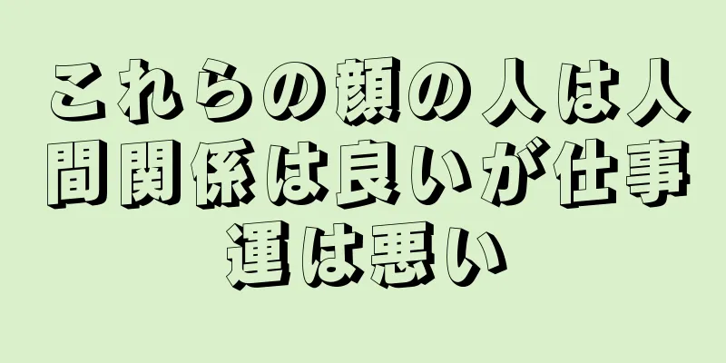 これらの顔の人は人間関係は良いが仕事運は悪い