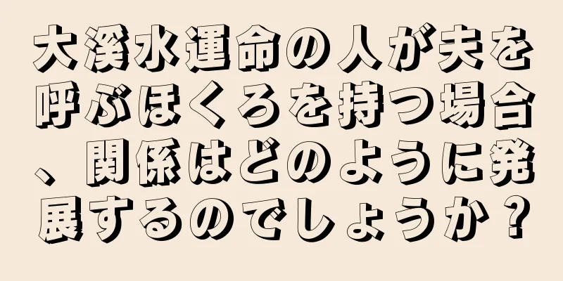 大溪水運命の人が夫を呼ぶほくろを持つ場合、関係はどのように発展するのでしょうか？