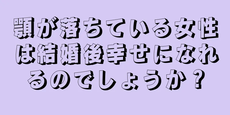 顎が落ちている女性は結婚後幸せになれるのでしょうか？