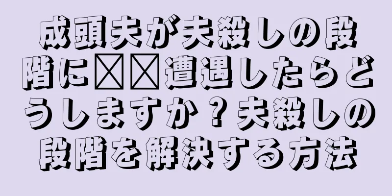 成頭夫が夫殺しの段階に​​遭遇したらどうしますか？夫殺しの段階を解決する方法